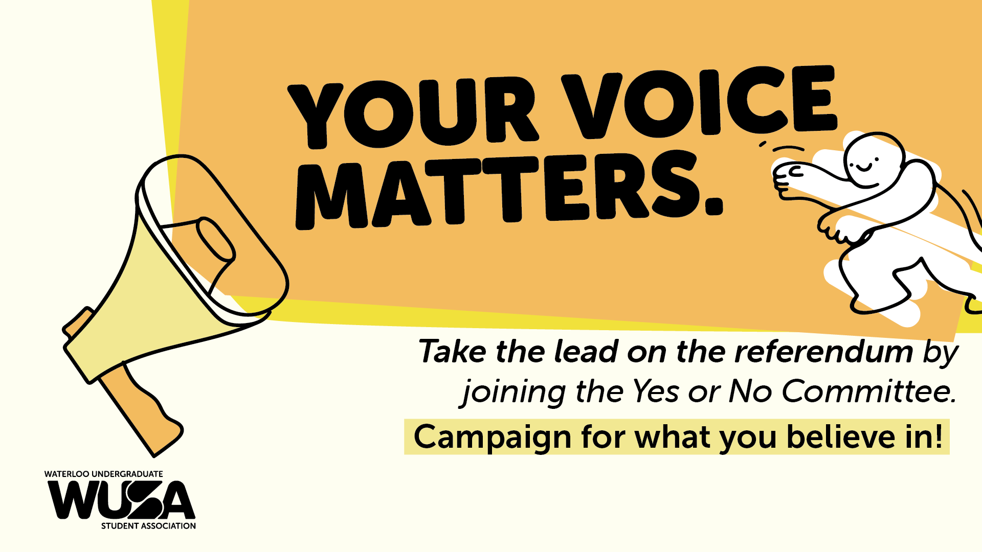 Illustration of a figure running with a megaphone on the left and text on the right. The text reads, "Your voice matters. Take the lead on the Investments Referendum by joining the Yes or No Committee. Campaign for what you believe in!" At the bottom, the Waterloo Undergraduate Student Association (WUSA) logo is present.